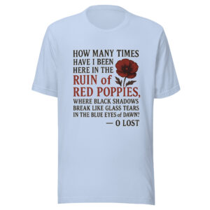 Unisex T-Shirt - "How many times have I been here in the ruin of red poppies, where black shadows break like glass tears in the blue eyes of dawn?"