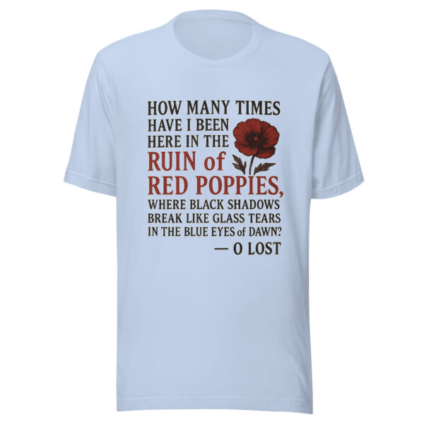Unisex T-Shirt - "How many times have I been here in the ruin of red poppies, where black shadows break like glass tears in the blue eyes of dawn?"