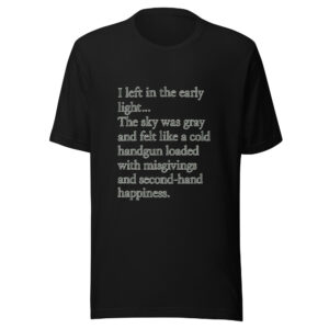 Unisex t-shirt - "left in the early light… The sky was gray and felt like a cold handgun loaded with misgivings and second-hand happiness."
