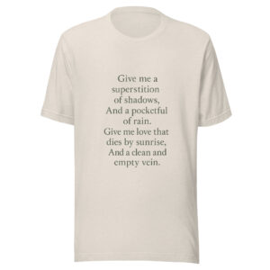 Unisex t-shirt - "Give me a superstition of shadows, And a pocketful of rain. Give me love that dies by sunrise, And a clean and empty vein."
