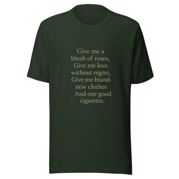 Unisex t-shirt - "Give me a blush of roses, Give me love without regret, Give me brand-new clothes And one good cigarette." - Image 4