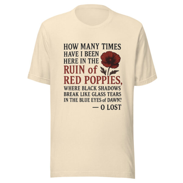 Unisex T-Shirt - "How many times have I been here in the ruin of red poppies, where black shadows break like glass tears in the blue eyes of dawn?" - Image 3