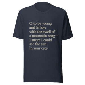 Unisex t-shirt - "O to be young and in love with the swell of a mountain song— I swore I could see the sun in your eyes."