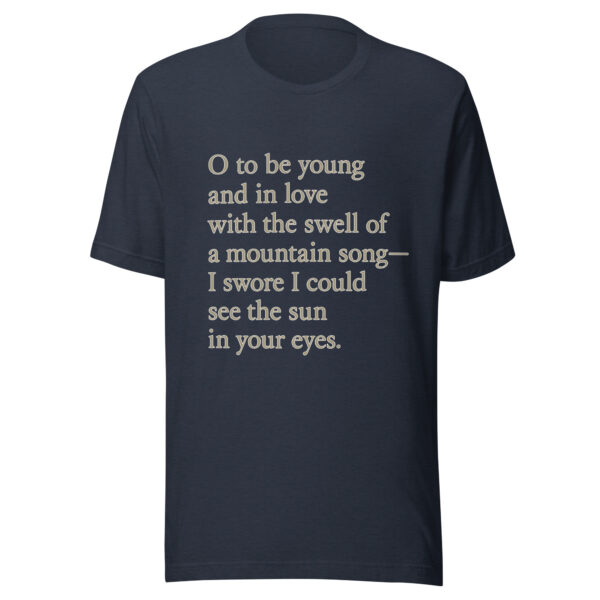 Unisex t-shirt - "O to be young and in love with the swell of a mountain song— I swore I could see the sun in your eyes."