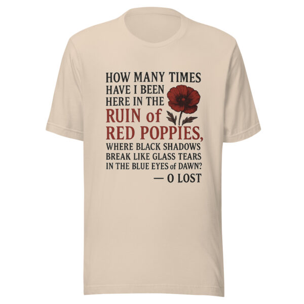Unisex T-Shirt - "How many times have I been here in the ruin of red poppies, where black shadows break like glass tears in the blue eyes of dawn?" - Image 2