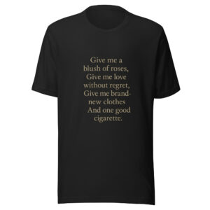 Unisex t-shirt - "Give me a blush of roses, Give me love without regret, Give me brand-new clothes And one good cigarette."