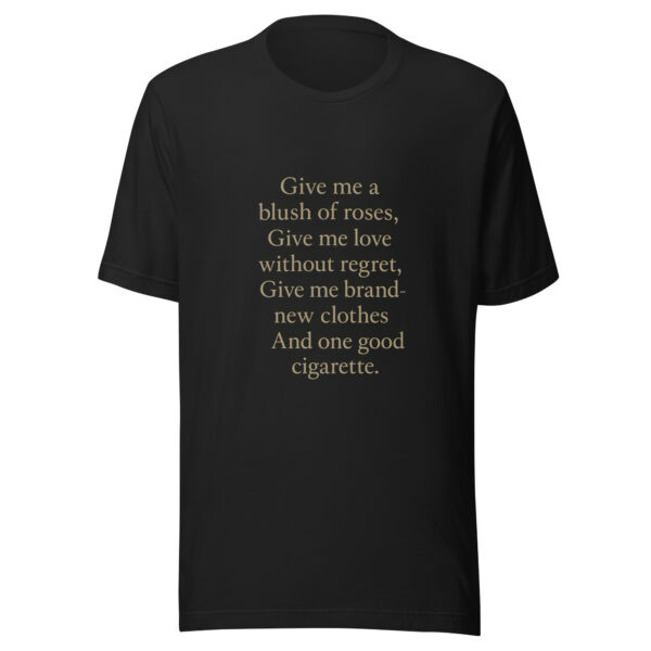 Unisex t-shirt - "Give me a blush of roses, Give me love without regret, Give me brand-new clothes And one good cigarette."