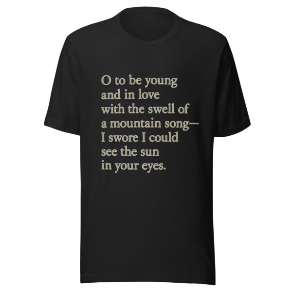 Unisex t-shirt - "O to be young and in love with the swell of a mountain song— I swore I could see the sun in your eyes." - Image 2