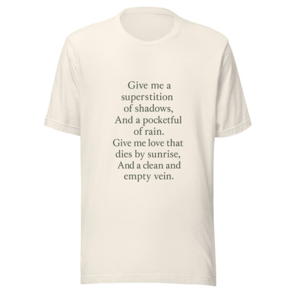 Unisex t-shirt - "Give me a superstition of shadows, And a pocketful of rain. Give me love that dies by sunrise, And a clean and empty vein." - Image 2