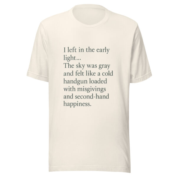 Unisex t-shirt - "left in the early light… The sky was gray and felt like a cold handgun loaded with misgivings and second-hand happiness." - Image 3