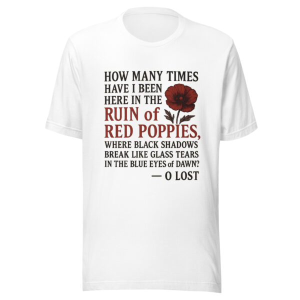 Unisex T-Shirt - "How many times have I been here in the ruin of red poppies, where black shadows break like glass tears in the blue eyes of dawn?" - Image 4