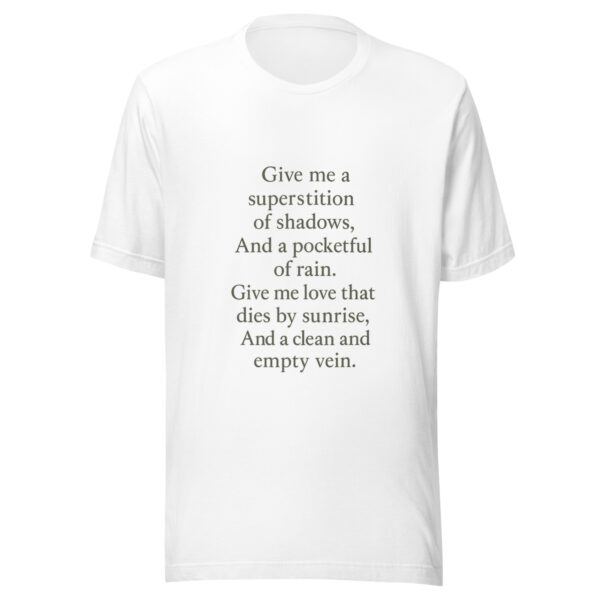 Unisex t-shirt - "Give me a superstition of shadows, And a pocketful of rain. Give me love that dies by sunrise, And a clean and empty vein." - Image 3
