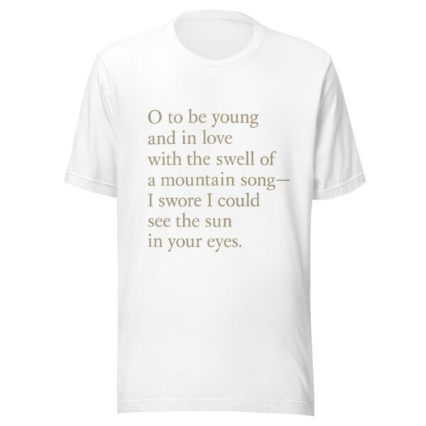 Unisex t-shirt - "O to be young and in love with the swell of a mountain song— I swore I could see the sun in your eyes." - Image 3