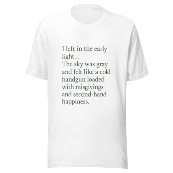 Unisex t-shirt - "left in the early light… The sky was gray and felt like a cold handgun loaded with misgivings and second-hand happiness." - Image 4