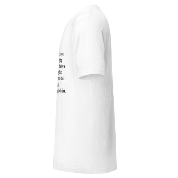Unisex t-shirt - "Every time I look at you  I am afraid of dying,  knowing the way shadows  feel against my face  like cold transparent steel,  expanding,  waiting for a month of rain." - Image 9